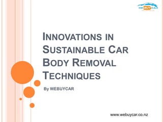 INNOVATIONS IN
SUSTAINABLE CAR
BODY REMOVAL
TECHNIQUES
By WEBUYCAR
www.webuycar.co.nz
 