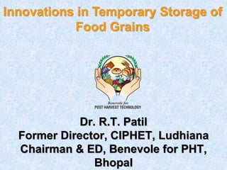 Innovations in Temporary Storage of
Food Grains
Dr. R.T. Patil
Former Director, CIPHET, Ludhiana
Chairman & ED, Benevole for PHT,
Bhopal
 