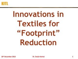 KITL

Innovations in
Textiles for
“Footprint”
Reduction
20th December 2013

Dr. Sanjiv Kamat

1

 