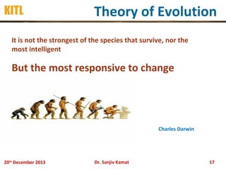 KITL

Theory of Evolution

It is not the strongest of the species that survive, nor the
most intelligent

But the most responsive to change

Charles Darwin

20th December 2013

Dr. Sanjiv Kamat

17

 