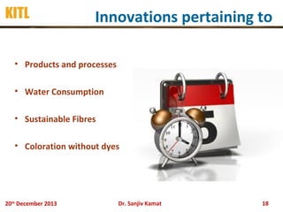 KITL

Innovations pertaining to

• Products and processes
• Water Consumption
• Sustainable Fibres
• Coloration without dyes

20th December 2013

Dr. Sanjiv Kamat

18

 