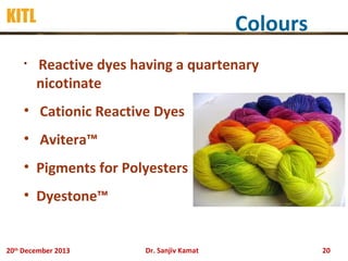 KITL
•

Colours
Reactive dyes having a quartenary
nicotinate

• Cationic Reactive Dyes
• Avitera™
• Pigments for Polyesters
• Dyestone™

20th December 2013

Dr. Sanjiv Kamat

20

 