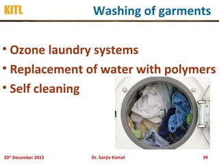 KITL

Washing of garments

• Ozone laundry systems
• Replacement of water with polymers
• Self cleaning

20th December 2013

Dr. Sanjiv Kamat

39

 