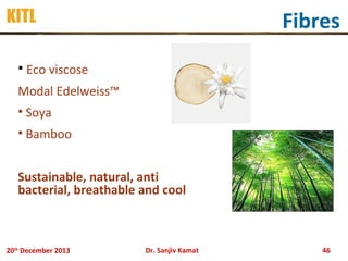KITL

Fibres

• Eco viscose
Modal Edelweiss™
• Soya
• Bamboo
Sustainable, natural, anti
bacterial, breathable and cool

20th December 2013

Dr. Sanjiv Kamat

46

 