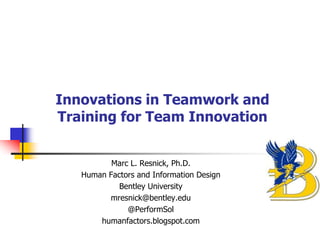 Innovations in Teamwork and
Training for Team Innovation
Marc L. Resnick, Ph.D.
Human Factors and Information Design
Bentley University
mresnick@bentley.edu
@PerformSol
humanfactors.blogspot.com
 