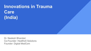 Innovations in Trauma
Care
(India)
Dr. Neelesh Bhandari
Co-Founder: Healtho5 Solutions
Founder: Digital MedCom
 