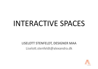 INTERACTIVE SPACES 

  LISELOTT STENFELDT, DESIGNER MAA 
     Liselo8.stenfeldt@alexandra.dk  
 