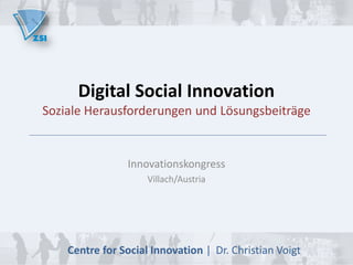 Digital Social Innovation

Soziale Herausforderungen und Lösungsbeiträge

Innovationskongress
Villach/Austria

Centre for Social Innovation | Dr. Christian Voigt

 