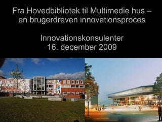 Fra Hovedbibliotek til Multimedie hus – en brugerdreven innovationsproces Innovationskonsulenter 2. februar 2010 DJØF 7. februar 2008 
