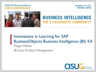 Innovations in Learning for SAP BusinessObjects Business Intelligence (BI) 4.0 Megan Mittler BI Suite, Product Management 
