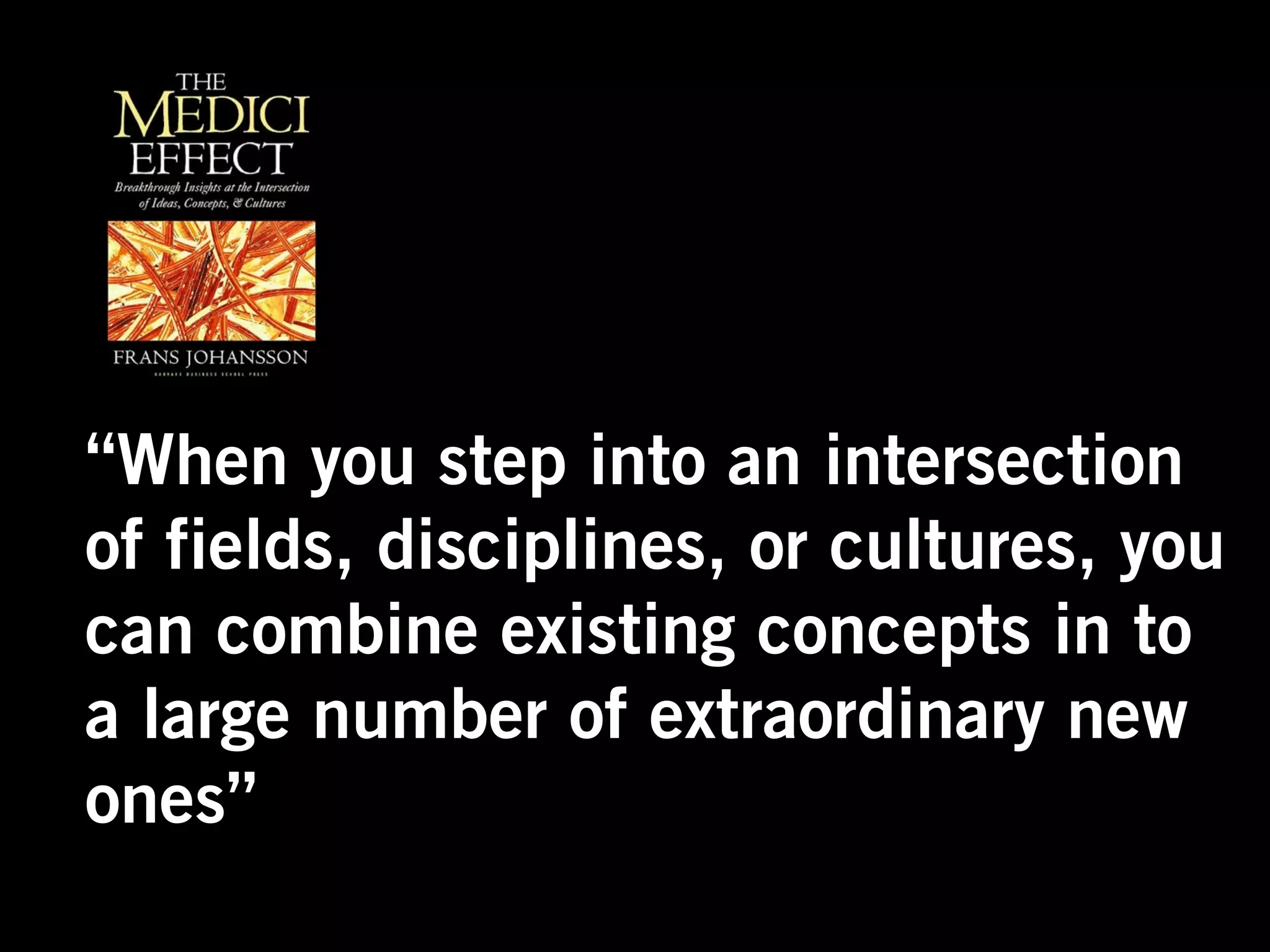 “When you step into an intersection
of fields, disciplines, or cultures, you
can combine existing concepts in to
a large number of extraordinary new
ones”
 