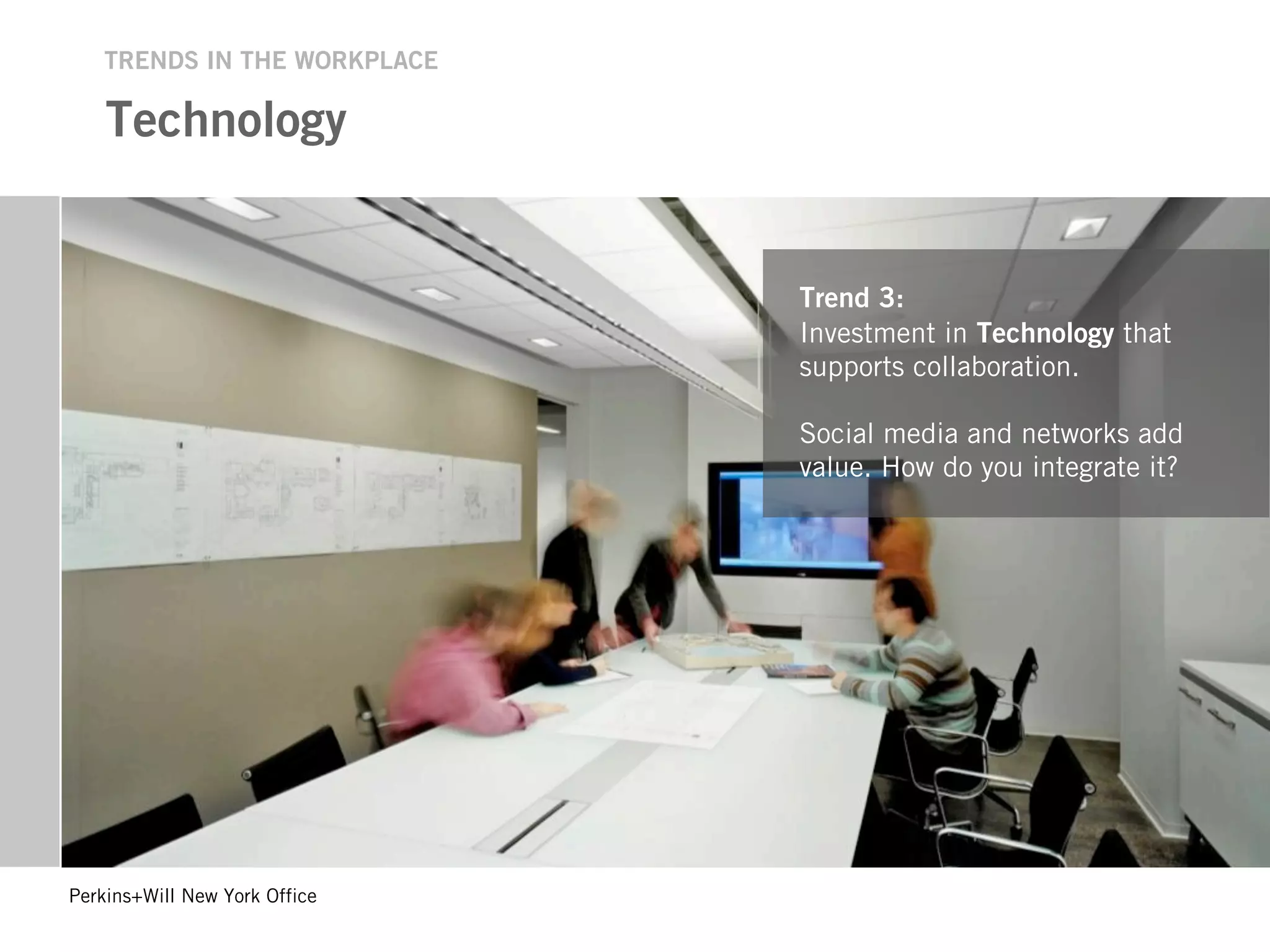 TRENDS IN THE WORKPLACE

    Technology


                               Trend 3:
                               Investment in Technology that
                               supports collaboration.

                               Social media and networks add
                               value. How do you integrate it?




Perkins+Will New York Office
 