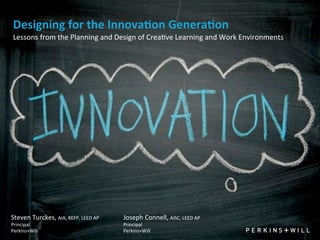 Designing	
  for	
  the	
  Innova0on	
  Genera0on
 Lessons	
  from	
  the	
  Planning	
  and	
  Design	
  of	
  Crea4ve	
  Learning	
  and	
  Work	
  Environments




Steven	
  Turckes,	
  AIA,	
  REFP,	
  LEED	
  AP   Joseph	
  Connell,	
  AISC,	
  LEED	
  AP
Principal                                           Principal
Perkins+Will                                        Perkins+Will
 