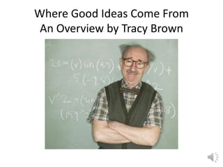 Where Good Ideas Come From
 An Overview by Tracy Brown
 