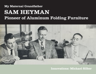 My Maternal Grandfather

SAM HEYMAN
Pioneer of Aluminum Folding Furniture




                          Innovations: Michael Silber
 