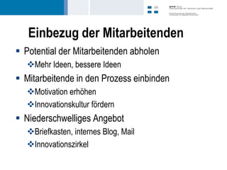 Einbezug der Mitarbeitenden
 Potential der Mitarbeitenden abholen
   Mehr Ideen, bessere Ideen
 Mitarbeitende in den Prozess einbinden
   Motivation erhöhen
   Innovationskultur fördern
 Niederschwelliges Angebot
   Briefkasten, internes Blog, Mail
   Innovationszirkel
 