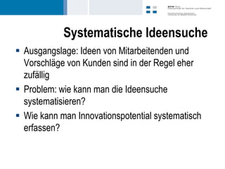 Systematische Ideensuche
 Ausgangslage: Ideen von Mitarbeitenden und
  Vorschläge von Kunden sind in der Regel eher
  zufällig
 Problem: wie kann man die Ideensuche
  systematisieren?
 Wie kann man Innovationspotential systematisch
  erfassen?
 