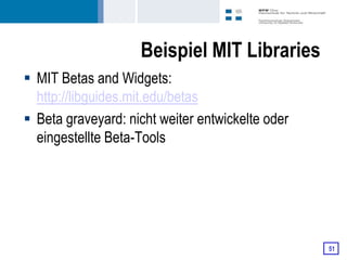 Beispiel MIT Libraries
 MIT Betas and Widgets:
  http://libguides.mit.edu/betas
 Beta graveyard: nicht weiter entwickelte oder
  eingestellte Beta-Tools




                                                  51
 