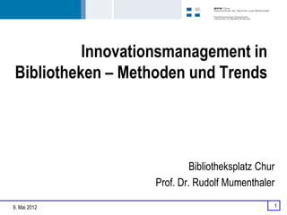 Innovationsmanagement in
Bibliotheken – Methoden und Trends




                           Bibliotheksplatz Chur
                  Prof. Dr. Rudolf Mumenthaler

9. Mai 2012                                    1
 