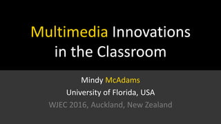 Multimedia Innovations
in the Classroom
Mindy McAdams
University of Florida, USA
WJEC 2016, Auckland, New Zealand
 
