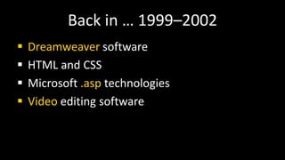 Back in … 1999–2002
 Dreamweaver software
 HTML and CSS
 Microsoft .asp technologies
 Video editing software
 