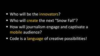  Who will be the innovators?
 Who will create the next “Snow Fall”?
 How will journalism engage and captivate a
mobile ...