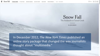 In December 2012, The New York Times published an
online story package that changed the way journalists
thought about “mul...
