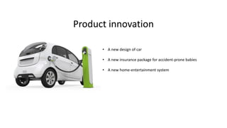 Product innovation
• A new design of car
• A new insurance package for accident-prone babies
• A new home-entertainment system
 