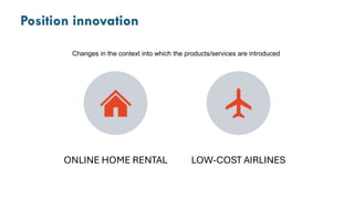 Position innovation
ONLINE HOME RENTAL LOW-COST AIRLINES
Changes in the context into which the products/services are introduced
 