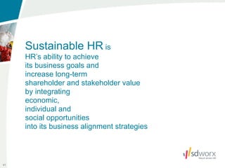 Sustainable HR is
     HR’s ability to achieve
     its business goals and
     increase long-term
     shareholder and stakeholder value
     by integrating
     economic,
     individual and
     social opportunities
     into its business alignment strategies



41
 