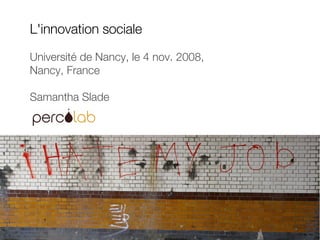 L'innovation sociale Université de Nancy, le 4 nov. 2008,  Nancy, France Samantha Slade   
