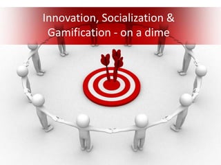 Innovation, Socialization &
Gamification - on a dime
 