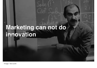 Marketing can not do
innovation
Image: Ted Levitt
 
