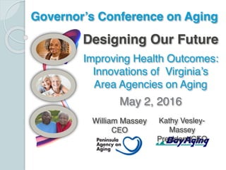 Designing Our Future
Improving Health Outcomes:
Innovations of Virginia’s
Area Agencies on Aging
May 2, 2016
Governor’s Conference on Aging
Kathy Vesley-
Massey
President/CEO
William Massey
CEO
 