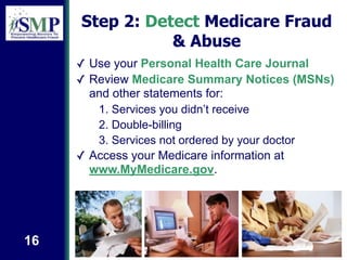 Step 2: Detect Medicare Fraud
& Abuse
✓ Use your Personal Health Care Journal
✓ Review Medicare Summary Notices (MSNs)
and...