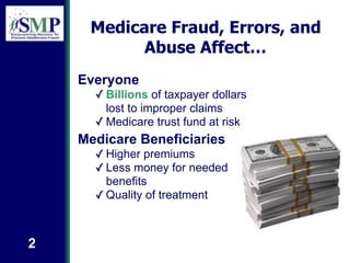 Medicare Fraud, Errors, and
Abuse Affect…
2
Everyone
✓ Billions of taxpayer dollars
lost to improper claims
✓ Medicare tru...