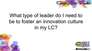 What type of leader do I need to
be to foster an innovation culture
in my LC?
 