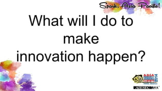 What will I do to
make
innovation happen?
 