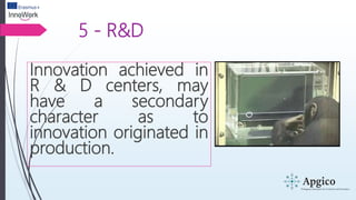 5 - R&D
Innovation achieved in
R & D centers, may
have a secondary
character as to
innovation originated in
production.
 