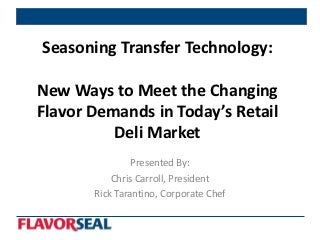 Seasoning Transfer Technology:

New Ways to Meet the Changing
Flavor Demands in Today’s Retail
          Deli Market
                Presented By:
           Chris Carroll, President
       Rick Tarantino, Corporate Chef
 