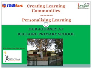 OUR JOURNEY AT BELLAIRE PRIMARY SCHOOL Creating Learning  Communities  -------- Personalising Learning With thanks to our Major Sponsor: 