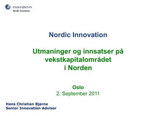 Nordic Innovation Utmaninger og innsatser på vekstkapitalområdet i Norden Oslo 2. September 2011 Hans Christian Bjørne Senior InnovationAdvisor   