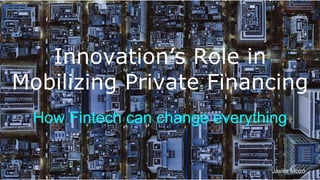 Innovation’s Role in
Mobilizing Private Financing
How Fintech can change everything
Javier Mozó
 