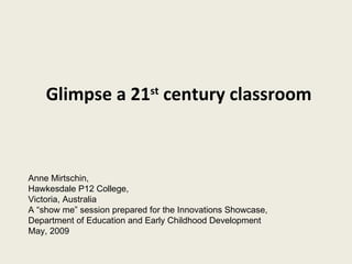 Glimpse a 21 st  century classroom Anne Mirtschin,  Hawkesdale P12 College,  Victoria, Australia A “show me” session prepared for the Innovations Showcase, Department of Education and Early Childhood Development  May, 2009 