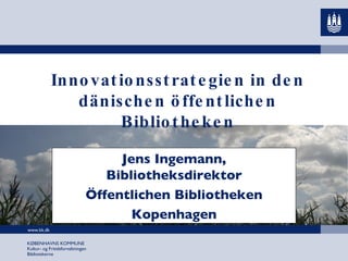 Innovationsstrategien in den dänischen öffentlichen Bibliotheken Jens Ingemann, Bibliotheksdirektor Öffentlichen Bibliotheken Kopenhagen 