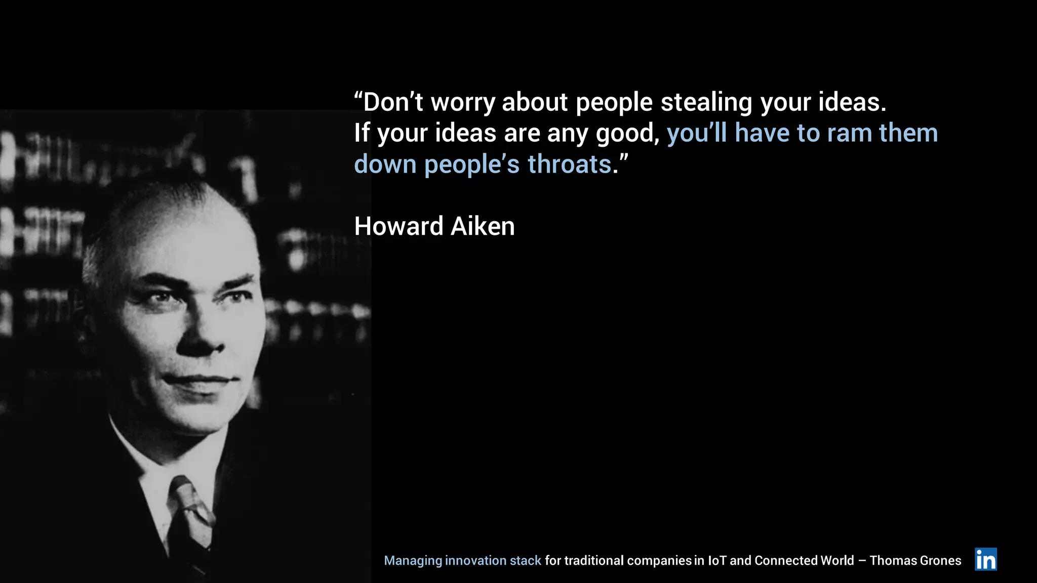 “Don’t worry about people stealing your ideas.
If your ideas are any good, you’ll have to ram them
down people’s throats.”
Howard Aiken
Managing innovation stack for traditional companiesin IoT and Connected World – Thomas Grones
 
