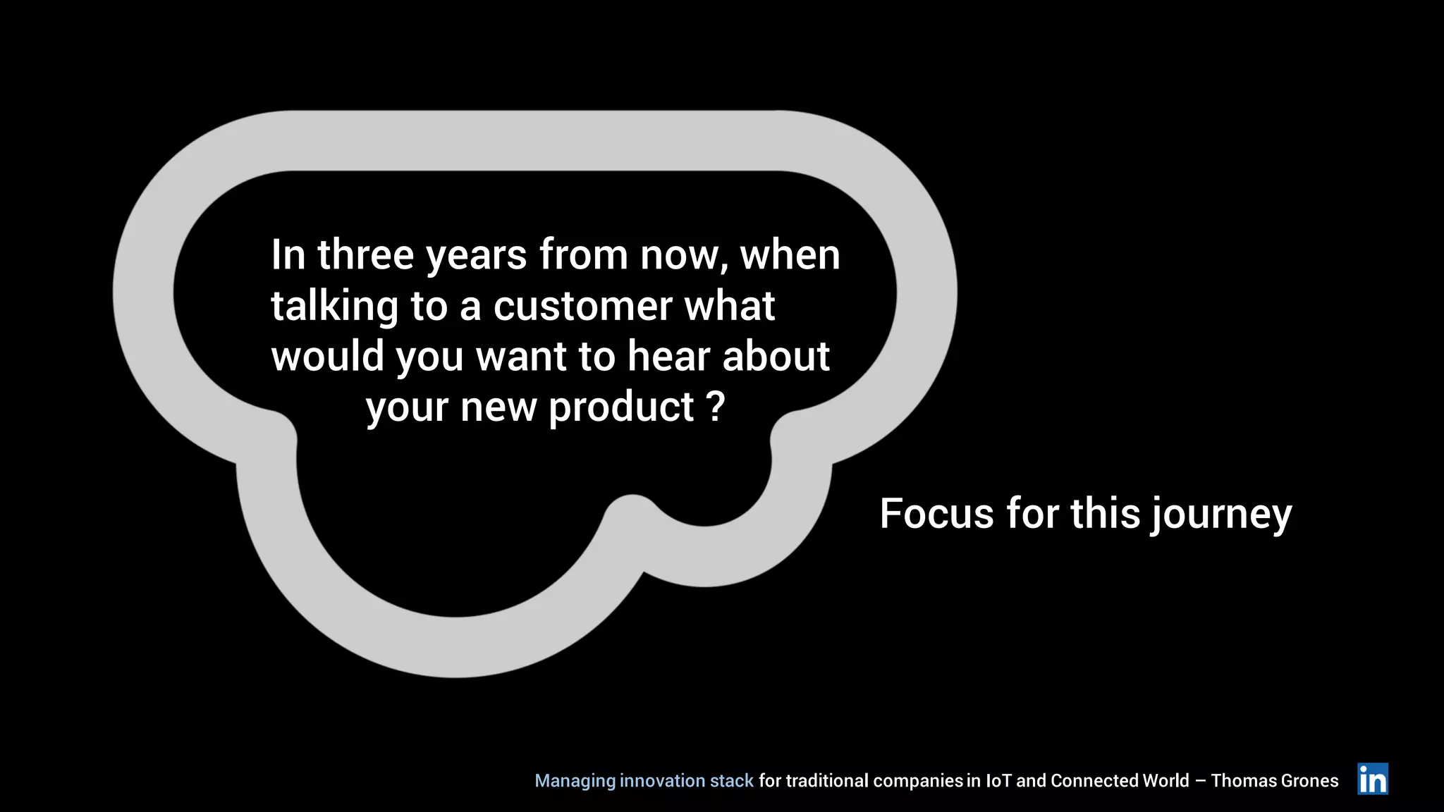 In three years from now, when
talking to a customer what
would you want to hear about
your new product ?
Focus for this journey
Managing innovation stack for traditional companiesin IoT and Connected World – Thomas Grones
 