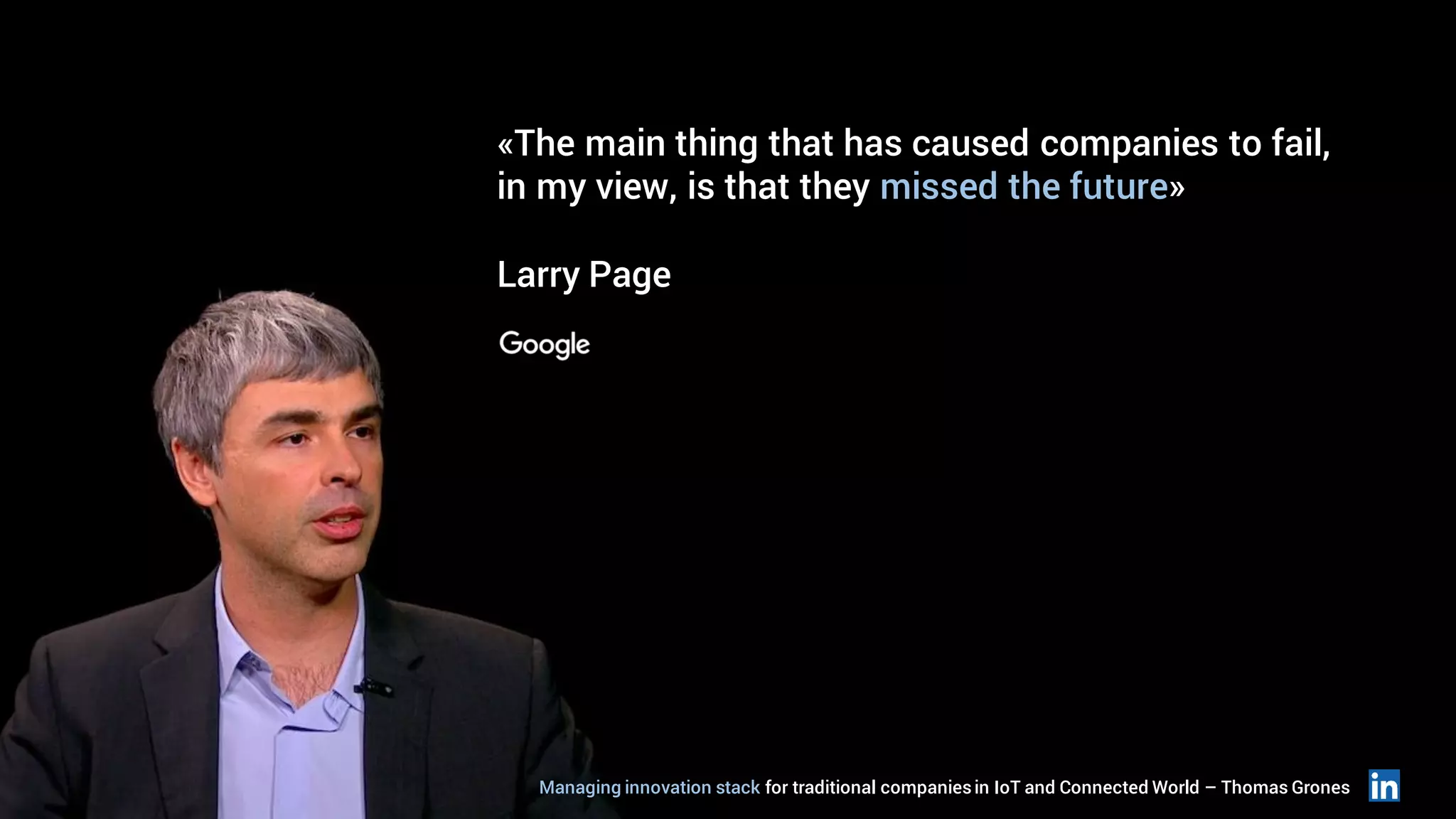 «The main thing that has caused companies to fail,
in my view, is that they missed the future»
Larry Page
Managing innovation stack for traditional companiesin IoT and Connected World – Thomas Grones
 