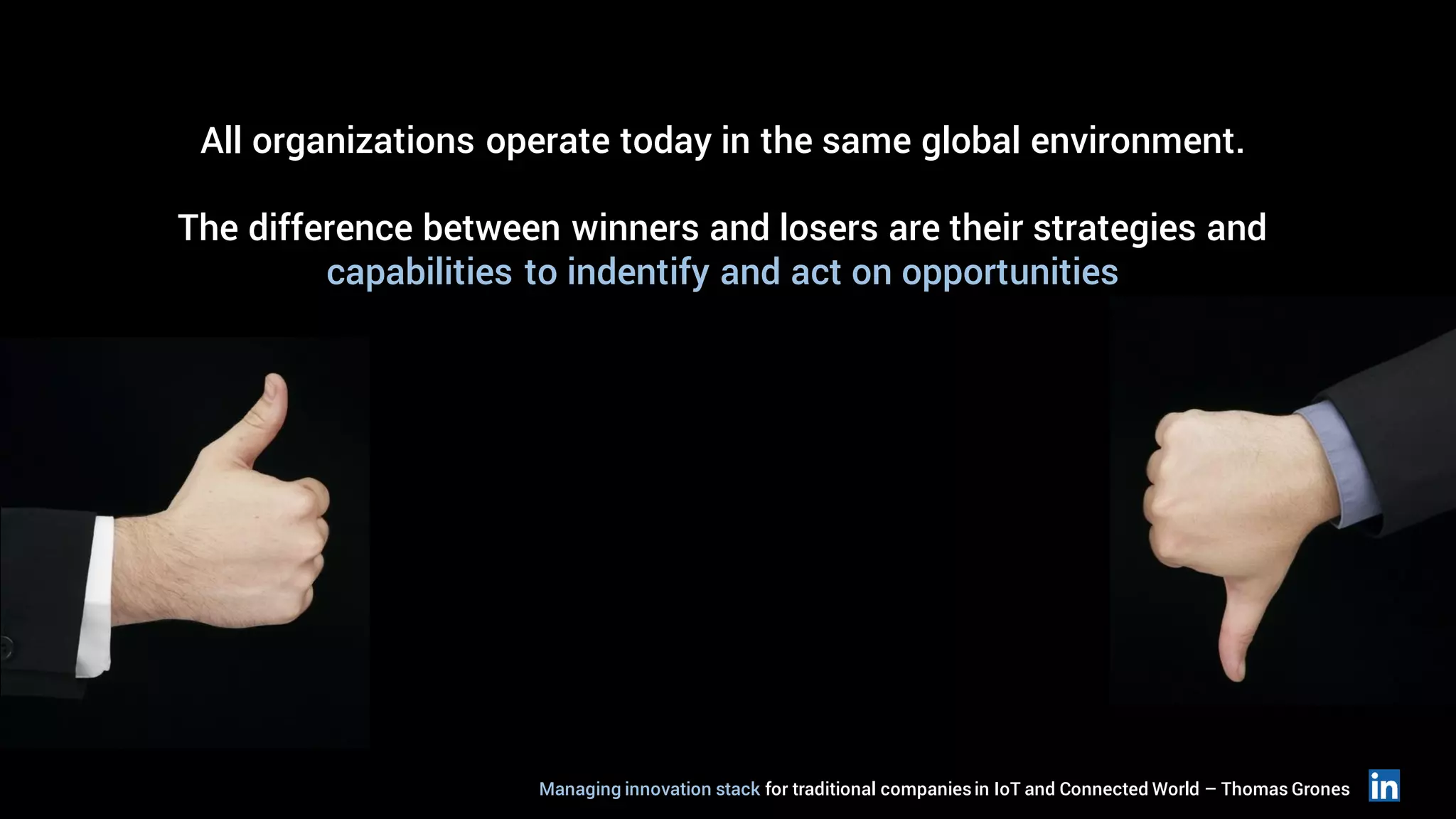 All organizations operate today in the same global environment.
The difference between winners and losers are their strategies and
capabilities to indentify and act on opportunities
Managing innovation stack for traditional companiesin IoT and Connected World – Thomas Grones
 