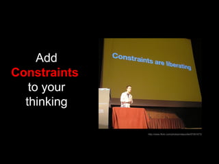 Add   Constraints  to your thinking http://www.flickr.com/photos/robpurdie/97261673/ 